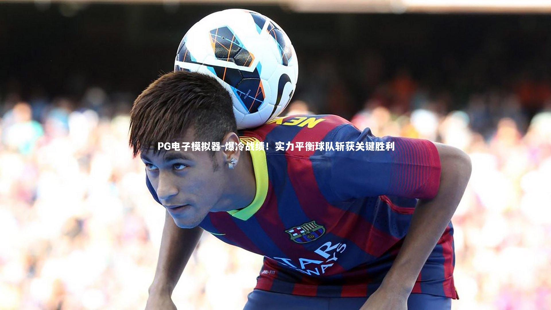 爆冷战绩!实力平衡球队斩获关键胜利