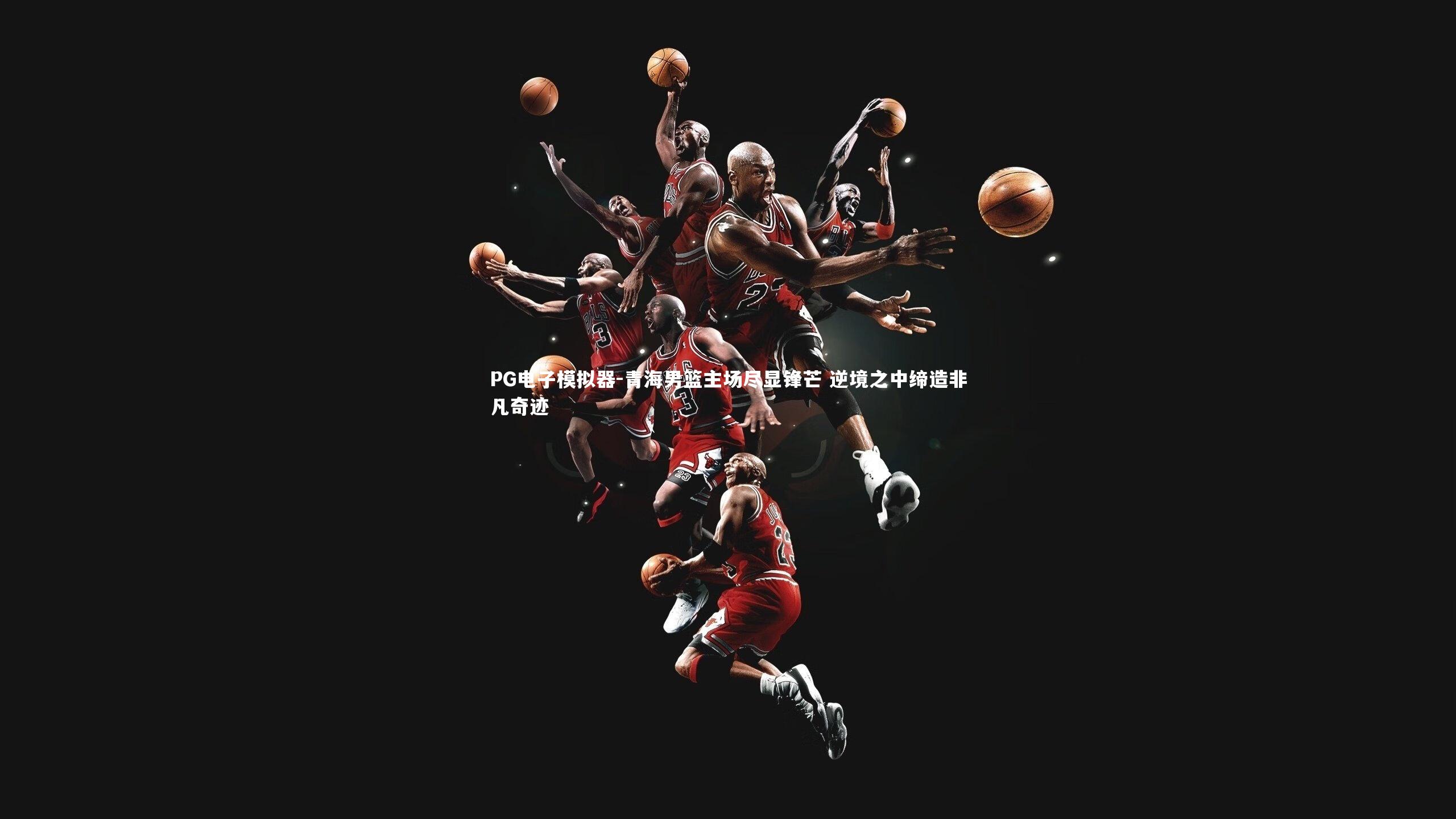 青海男篮主场尽显锋芒 逆境之中缔造非凡奇迹