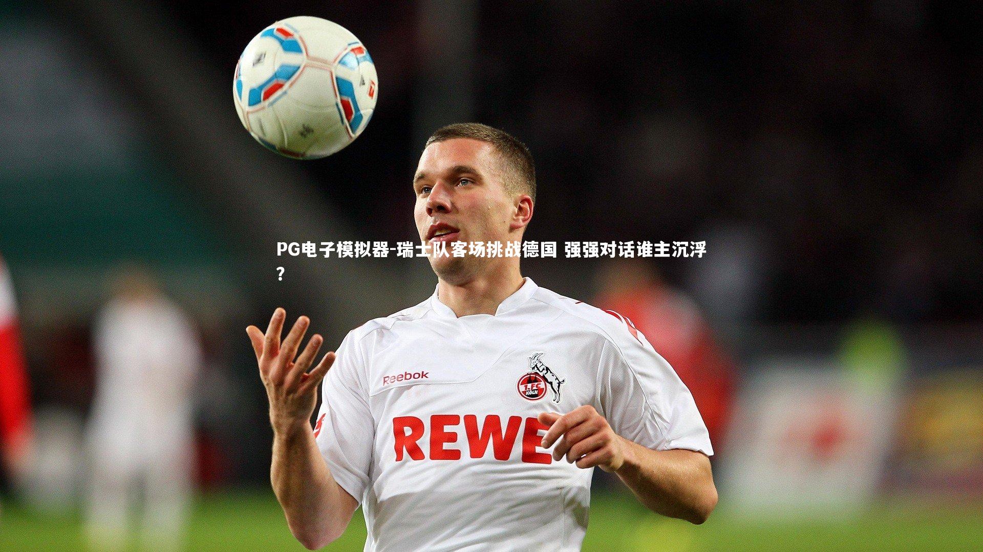 PG电子模拟器-瑞士队客场挑战德国 强强对话谁主沉浮？